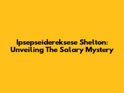Ipsepseidereksese Shelton: Unveiling The Salary Mystery
