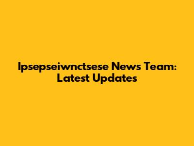 Ipsepseiwnctsese News Team: Latest Updates