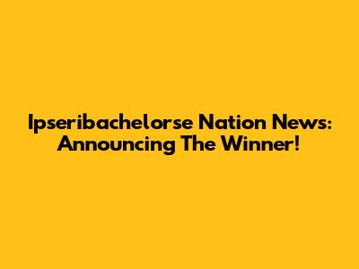 Ipseribachelorse Nation News: Announcing The Winner!