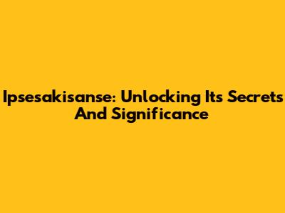 Ipsesakisanse: Unlocking Its Secrets And Significance