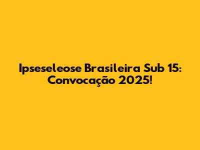 Ipseseleose Brasileira Sub 15: Convocação 2025!