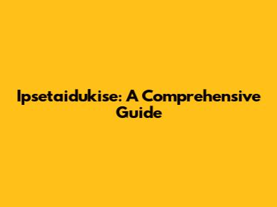 Ipsetaidukise: A Comprehensive Guide