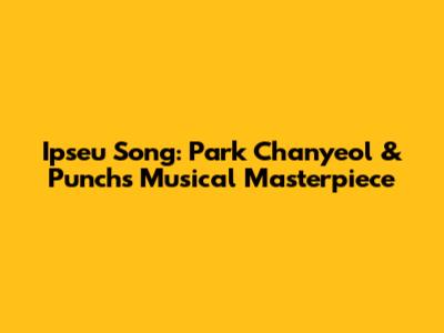 Ipseu Song: Park Chanyeol & Punch's Musical Masterpiece