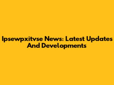 Ipsewpxitvse News: Latest Updates And Developments