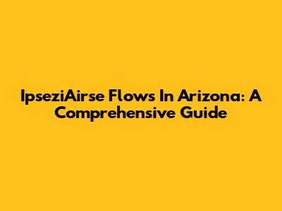 IpseziAirse Flows In Arizona: A Comprehensive Guide