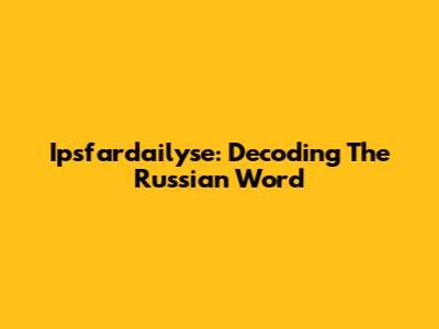 Ipsfardailyse: Decoding The Russian Word