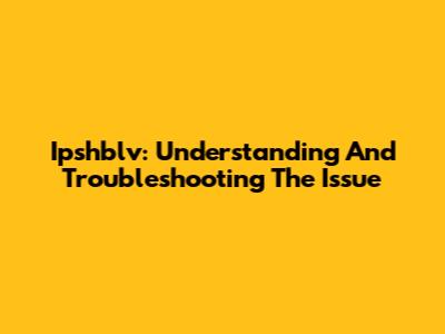Ipshblv: Understanding And Troubleshooting The Issue