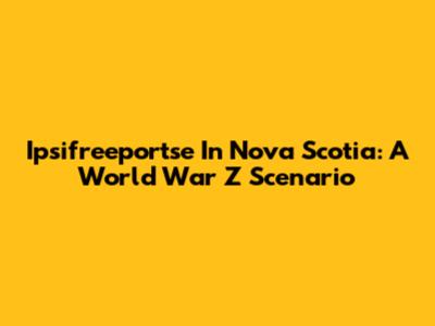 Ipsifreeportse In Nova Scotia: A World War Z Scenario