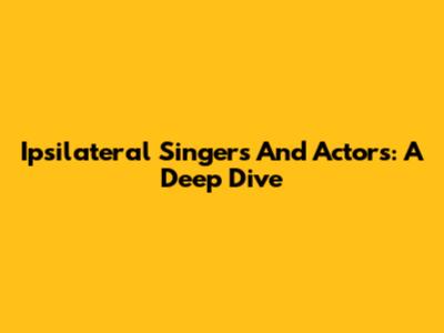Ipsilateral Singers And Actors: A Deep Dive