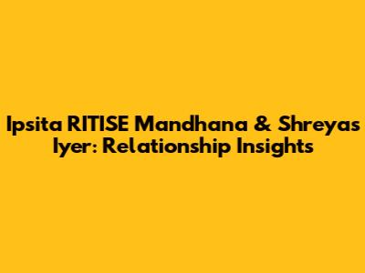 Ipsita RITISE Mandhana & Shreyas Iyer: Relationship Insights