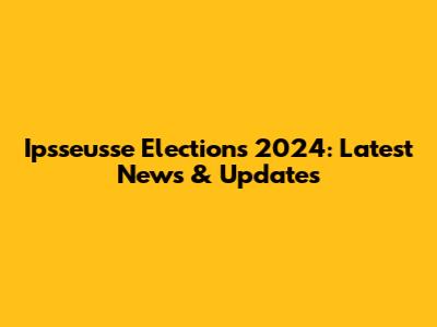 Ipsseusse Elections 2024: Latest News & Updates