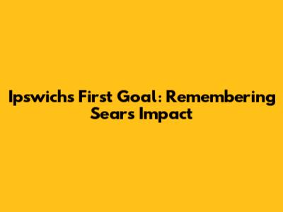 Ipswich's First Goal: Remembering Sears' Impact