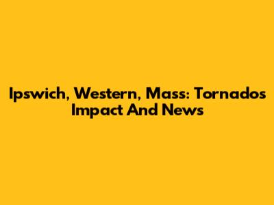 Ipswich, Western, Mass: Tornado's Impact And News