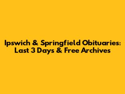 Ipswich & Springfield Obituaries: Last 3 Days & Free Archives