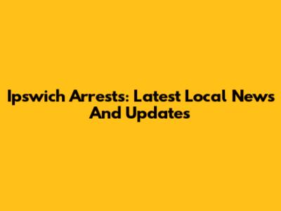 Ipswich Arrests: Latest Local News And Updates