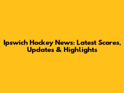 Ipswich Hockey News: Latest Scores, Updates & Highlights