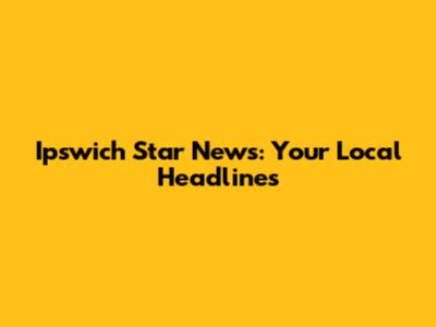 Ipswich Star News: Your Local Headlines