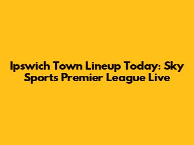 Ipswich Town Lineup Today: Sky Sports Premier League Live