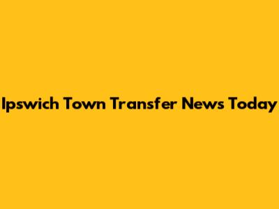 Ipswich Town Transfer News Today