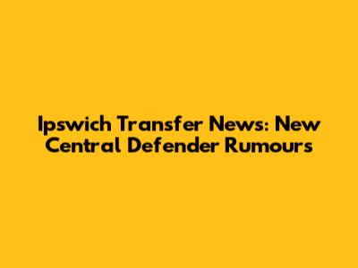 Ipswich Transfer News: New Central Defender Rumours