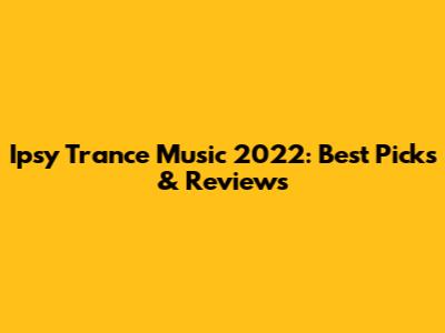 Ipsy Trance Music 2022: Best Picks & Reviews