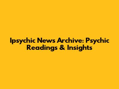 Ipsychic News Archive: Psychic Readings & Insights