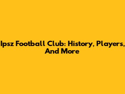 Ipsz Football Club: History, Players, And More