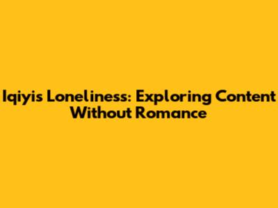 Iqiyi's Loneliness: Exploring Content Without Romance