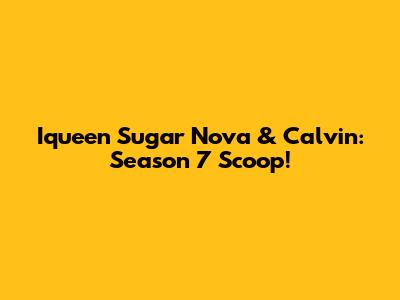 Iqueen Sugar Nova & Calvin: Season 7 Scoop!