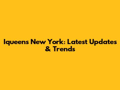 Iqueens New York: Latest Updates & Trends
