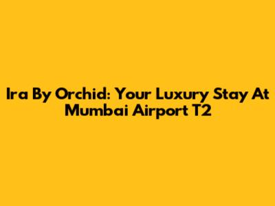 Ira By Orchid: Your Luxury Stay At Mumbai Airport T2
