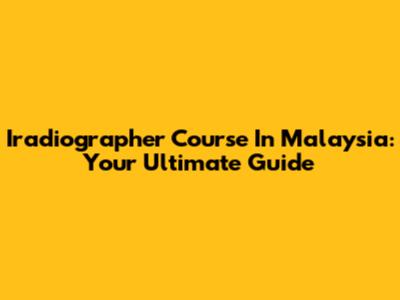 Iradiographer Course In Malaysia: Your Ultimate Guide