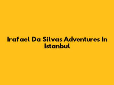 Irafael Da Silva's Adventures In Istanbul