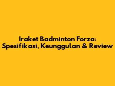 Iraket Badminton Forza: Spesifikasi, Keunggulan & Review