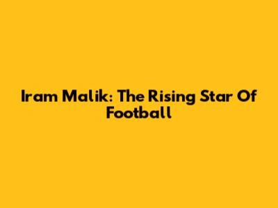 Iram Malik: The Rising Star Of Football