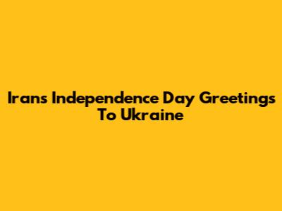 Iran's Independence Day Greetings To Ukraine