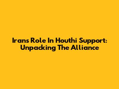 Iran's Role In Houthi Support: Unpacking The Alliance