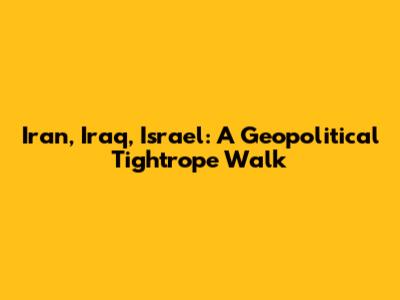 Iran, Iraq, Israel: A Geopolitical Tightrope Walk
