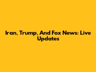 Iran, Trump, And Fox News: Live Updates