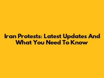 Iran Protests: Latest Updates And What You Need To Know