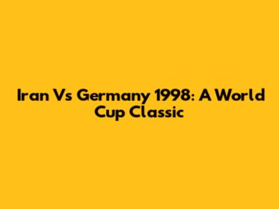 Iran Vs Germany 1998: A World Cup Classic