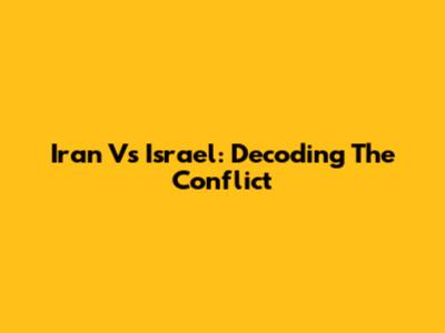 Iran Vs Israel: Decoding The Conflict