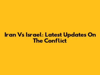 Iran Vs Israel: Latest Updates On The Conflict