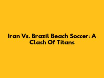 Iran Vs. Brazil Beach Soccer: A Clash Of Titans