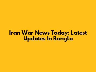 Iran War News Today: Latest Updates In Bangla