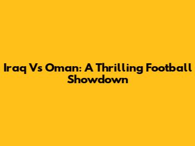 Iraq Vs Oman: A Thrilling Football Showdown