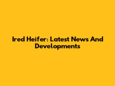 Ired Heifer: Latest News And Developments