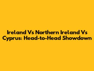 Ireland Vs Northern Ireland Vs Cyprus: Head-to-Head Showdown