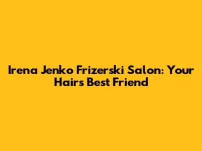 Irena Jenko Frizerski Salon: Your Hair's Best Friend