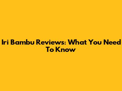 Iri Bambu Reviews: What You Need To Know